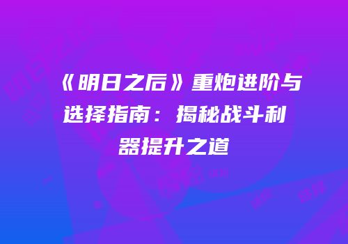 《明日之后》重炮进阶与选择指南：揭秘战斗利器提升之道