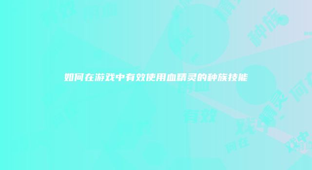 如何在游戏中有效使用血精灵的种族技能