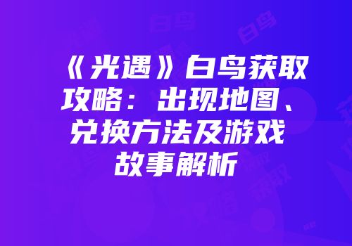 《光遇》白鸟获取攻略：出现地图、兑换方法及游戏故事解析