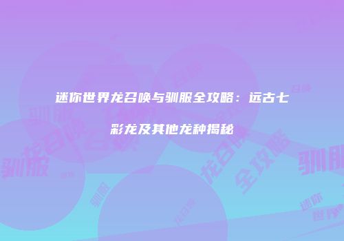 迷你世界龙召唤与驯服全攻略：远古七彩龙及其他龙种揭秘