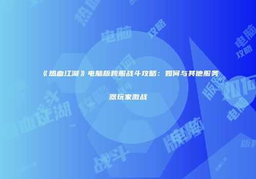 《热血江湖》电脑版跨服战斗攻略:如何与其他服务器玩家激战