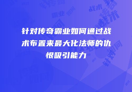 针对传奇霸业如何通过战术布置来最大化法师的仇恨吸引能力