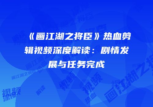 《画江湖之将臣》热血剪辑视频深度解读：剧情发展与任务完成
