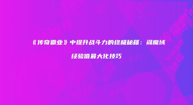 《传奇霸业》中提升战斗力的终极秘籍：阎魔域经验值最大化技巧