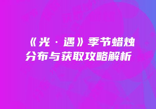 《光·遇》季节蜡烛分布与获取攻略解析