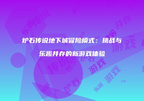 炉石传说地下城冒险模式：挑战与乐趣并存的新游戏体验