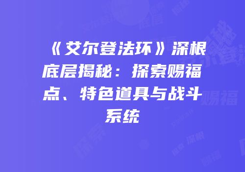 《艾尔登法环》深根底层揭秘：探索赐福点、特色道具与战斗系统