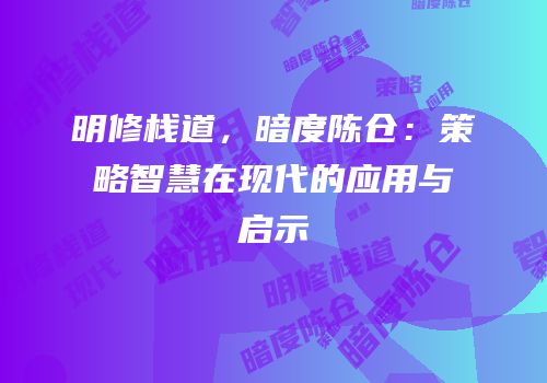 明修栈道，暗度陈仓：策略智慧在现代的应用与启示