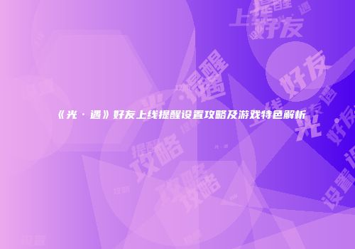 《光·遇》好友上线提醒设置攻略及游戏特色解析