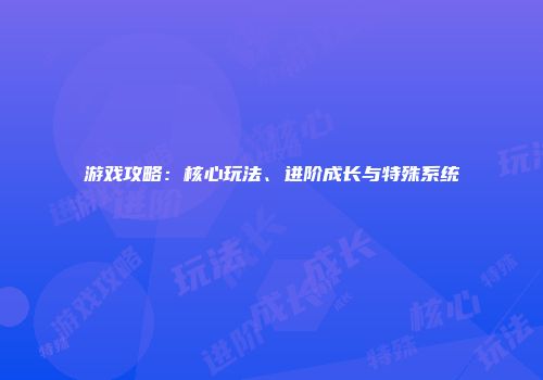 游戏攻略：核心玩法、进阶成长与特殊系统