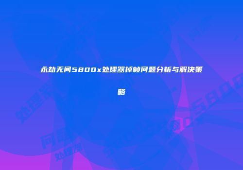 永劫无间5800x处理器掉帧问题分析与解决策略