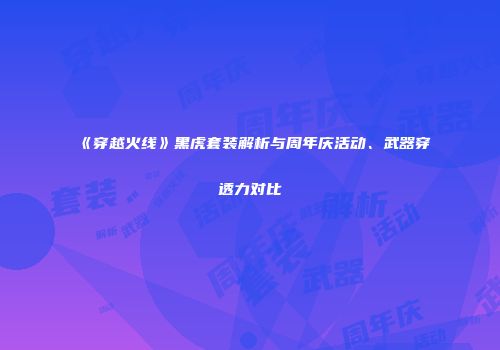 《穿越火线》黑虎套装解析与周年庆活动、武器穿透力对比