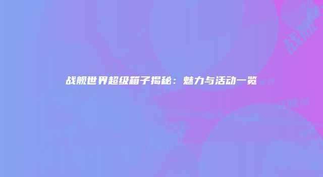 战舰世界超级箱子揭秘：魅力与活动一览