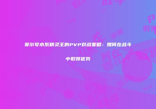 赛尔号水系精灵王的PVP对战策略：如何在战斗中取得优势