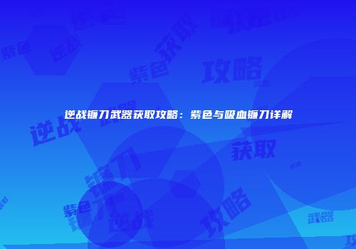 逆战镰刀武器获取攻略：紫色与吸血镰刀详解