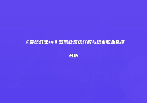《最终幻想14》双职业系统详解与玩家职业选择分析