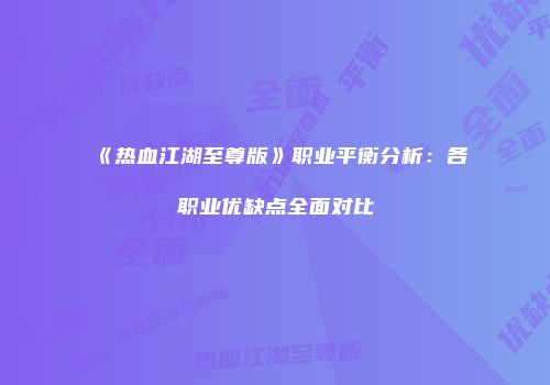 《热血江湖至尊版》职业平衡分析：各职业优缺点全面对比