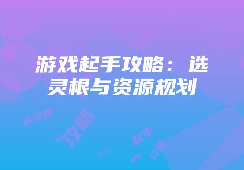 游戏起手攻略：选灵根与资源规划