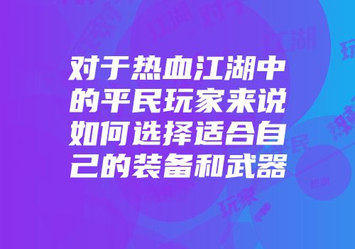对于热血江湖中的平民玩家来说如何选择适合自己的装备和武器