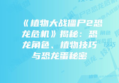 《植物大战僵尸2恐龙危机》揭秘：恐龙角色、植物技巧与恐龙蛋秘密