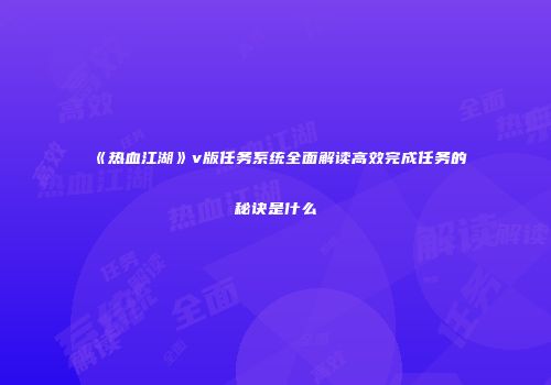 《热血江湖》v版任务系统全面解读高效完成任务的秘诀是什么