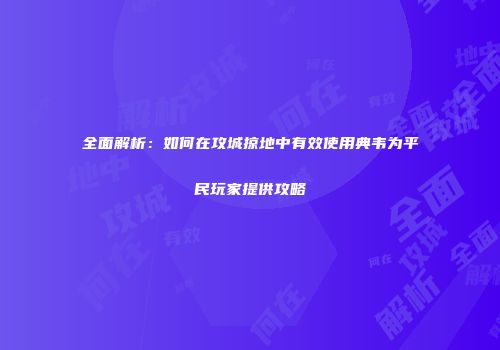 全面解析：如何在攻城掠地中有效使用典韦为平民玩家提供攻略