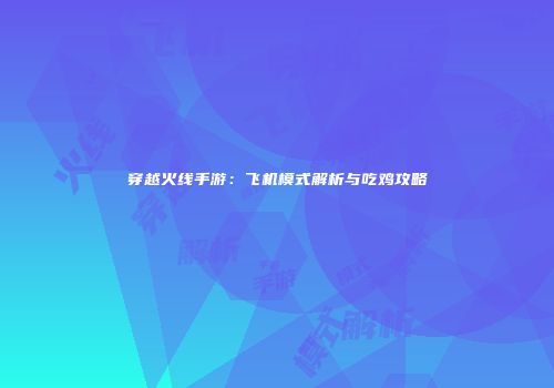 穿越火线手游：飞机模式解析与吃鸡攻略