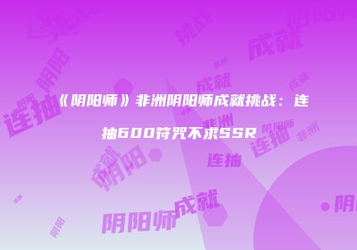《阴阳师》非洲阴阳师成就挑战：连抽600符咒不求SSR