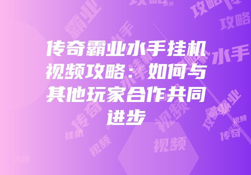 传奇霸业水手挂机视频攻略:如何与其他玩家合作共同进步