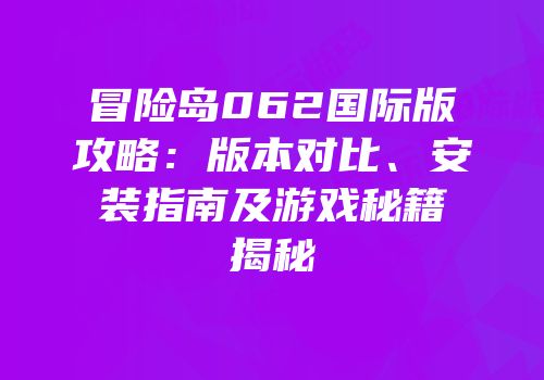 冒险岛062国际版攻略：版本对比、安装指南及游戏秘籍揭秘