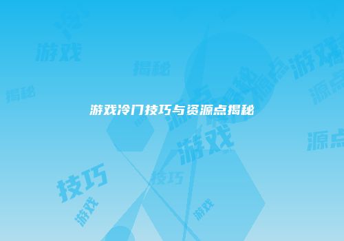 游戏冷门技巧与资源点揭秘