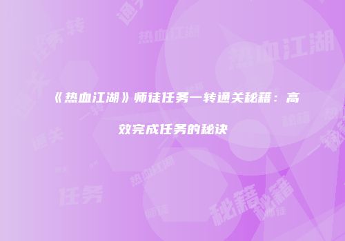 《热血江湖》师徒任务一转通关秘籍：高效完成任务的秘诀