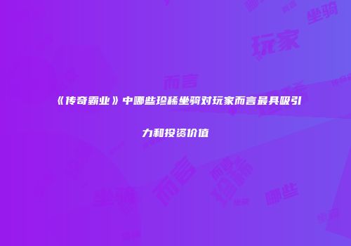 《传奇霸业》中哪些珍稀坐骑对玩家而言最具吸引力和投资价值
