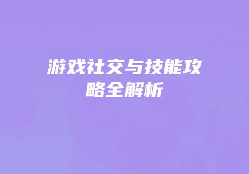 游戏社交与技能攻略全解析