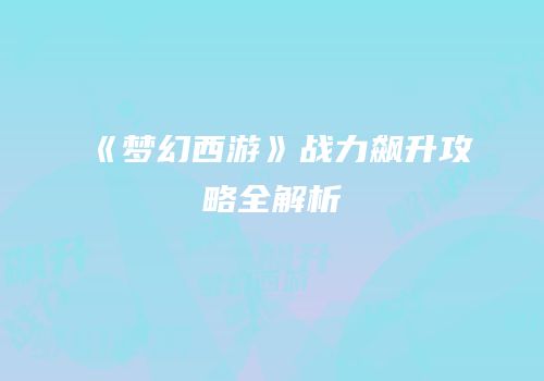 《梦幻西游》战力飙升攻略全解析