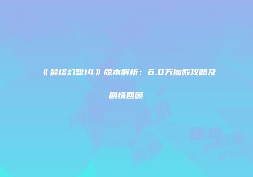 《最终幻想14》版本解析：6.0万魔殿攻略及剧情回顾