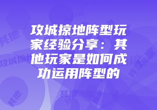 攻城掠地阵型玩家经验分享：其他玩家是如何成功运用阵型的