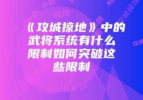 《攻城掠地》中的武将系统有什么限制如何突破这些限制