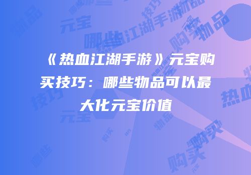 《热血江湖手游》元宝购买技巧：哪些物品可以最大化元宝价值