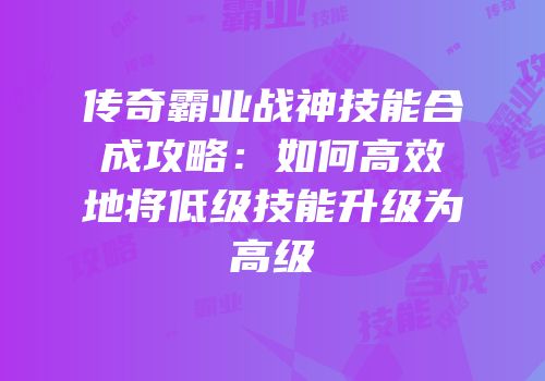 传奇霸业战神技能合成攻略：如何高效地将低级技能升级为高级