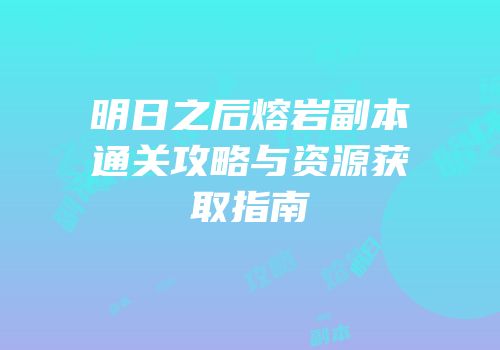 明日之后熔岩副本通关攻略与资源获取指南