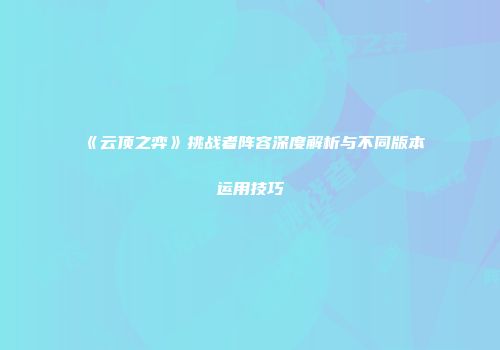 《云顶之弈》挑战者阵容深度解析与不同版本运用技巧