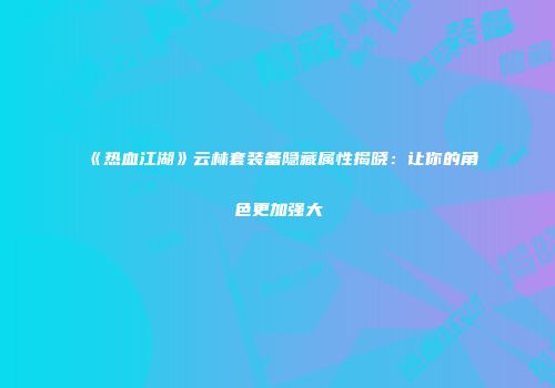 《热血江湖》云林套装备隐藏属性揭晓：让你的角色更加强大