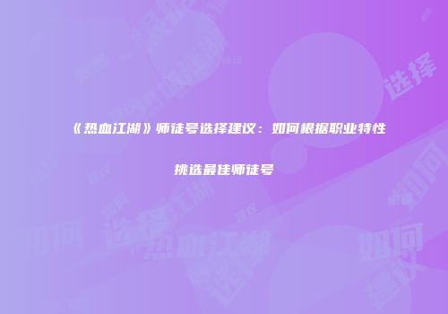 《热血江湖》师徒号选择建议：如何根据职业特性挑选最佳师徒号