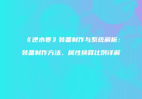 《逆水寒》装备制作与系统解析：装备制作方法、属性换算比例详解