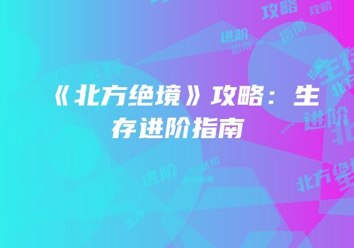 《北方绝境》攻略：生存进阶指南