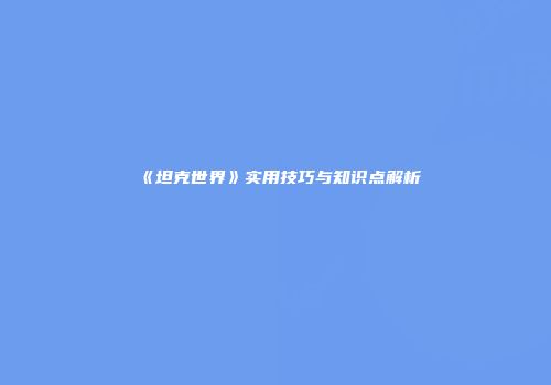 《坦克世界》实用技巧与知识点解析