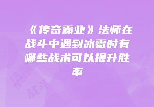 《传奇霸业》法师在战斗中遇到冰雹时有哪些战术可以提升胜率