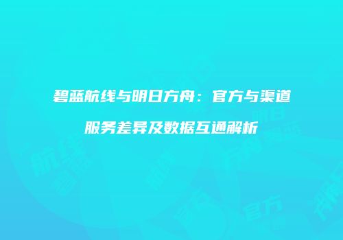 碧蓝航线与明日方舟：官方与渠道服务差异及数据互通解析