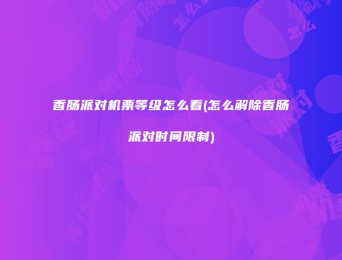 香肠派对机票等级怎么看(怎么解除香肠派对时间限制)